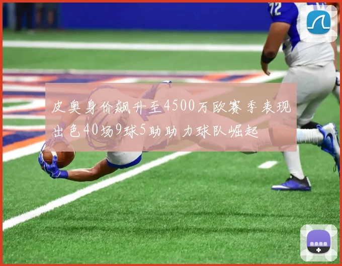 皮奥身价飙升至4500万欧赛季表现出色40场9球5助助力球队崛起