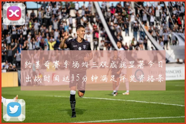 约基奇赛季场均三双成就显著今日出战时间达15分钟满足评奖资格条件