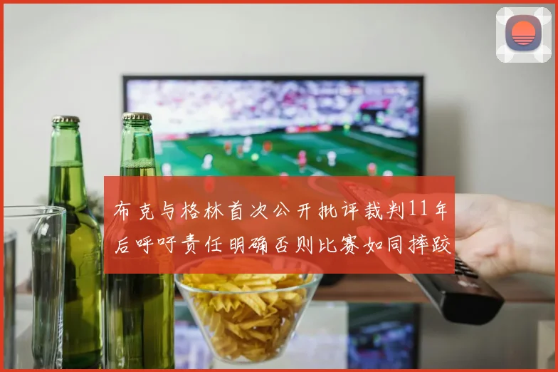 布克与格林首次公开批评裁判11年后呼吁责任明确否则比赛如同摔跤秀