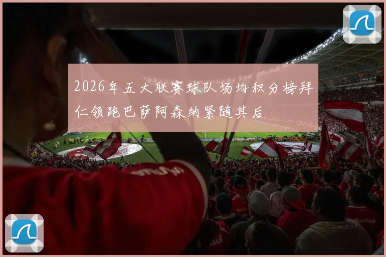 2026年五大联赛球队场均积分榜拜仁领跑巴萨阿森纳紧随其后