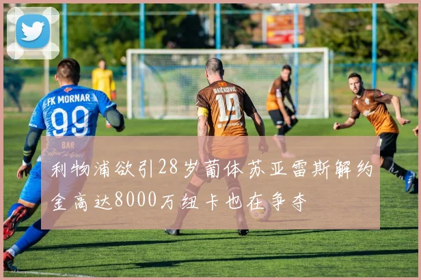 利物浦欲引28岁葡体苏亚雷斯解约金高达8000万纽卡也在争夺