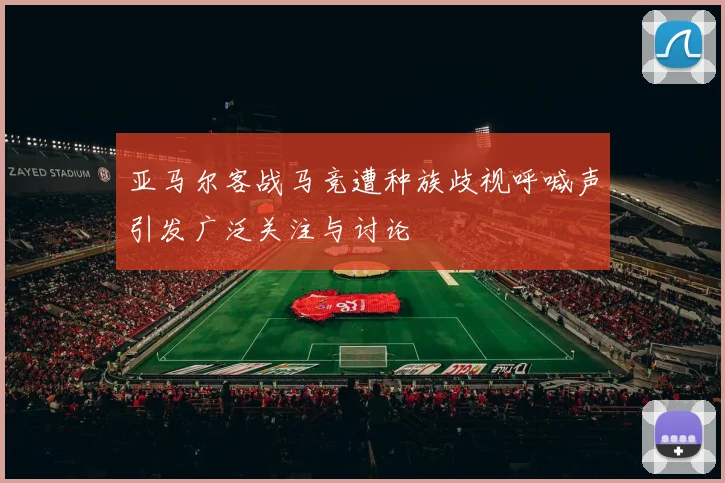 亚马尔客战马竞遭种族歧视呼喊声引发广泛关注与讨论