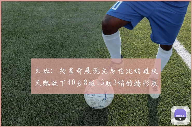 文班：约基奇展现无与伦比的进攻天赋砍下40分8板13助3帽的精彩表现