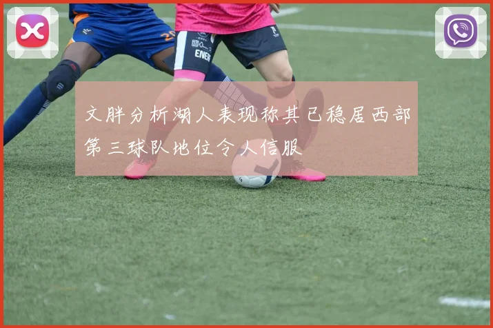 文胖分析湖人表现称其已稳居西部第三球队地位令人信服
