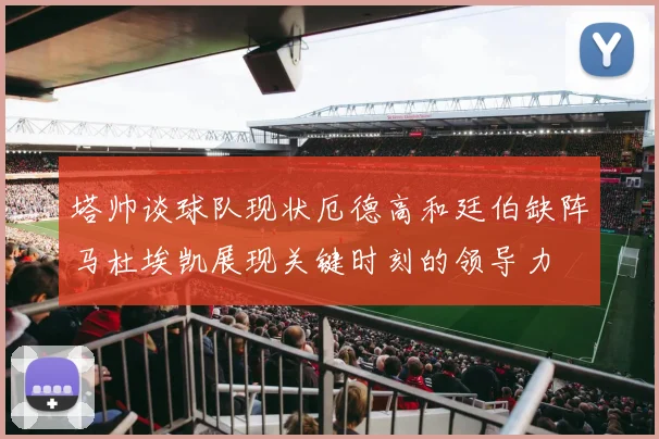塔帅谈球队现状厄德高和廷伯缺阵马杜埃凯展现关键时刻的领导力