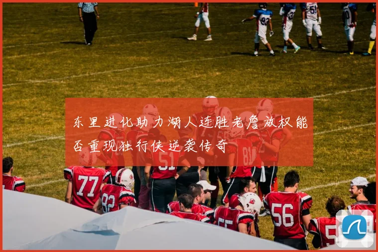 东里进化助力湖人连胜老詹放权能否重现独行侠逆袭传奇