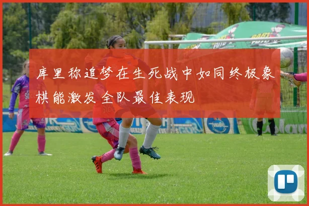 库里称追梦在生死战中如同终极象棋能激发全队最佳表现