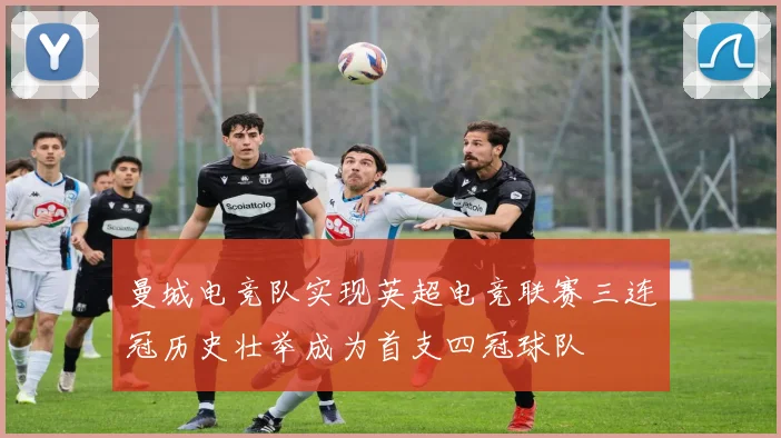 曼城电竞队实现英超电竞联赛三连冠历史壮举成为首支四冠球队