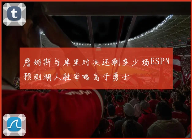 詹姆斯与库里对决还剩多少场ESPN预测湖人胜率略高于勇士