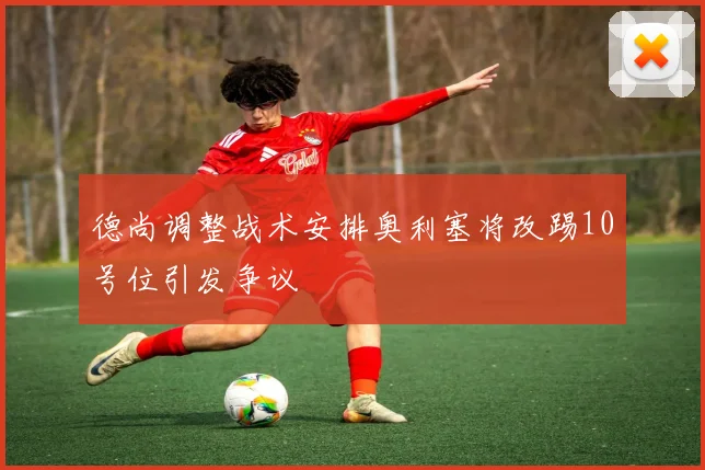 德尚调整战术安排奥利塞将改踢10号位引发争议