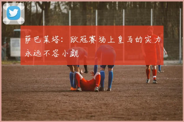 萨巴莱塔：欧冠赛场上皇马的实力永远不容小觑