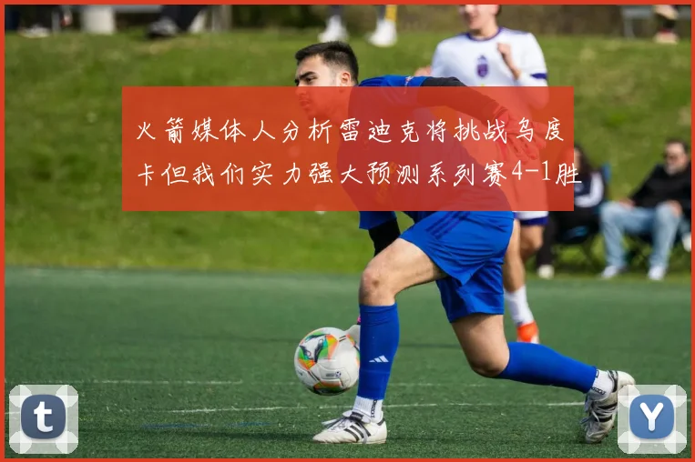 火箭媒体人分析雷迪克将挑战乌度卡但我们实力强大预测系列赛4-1胜出