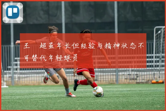 王燊超虽年长但经验与精神状态不可替代年轻球员