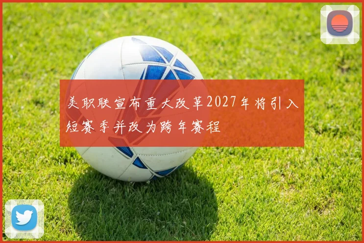 美职联宣布重大改革2027年将引入短赛季并改为跨年赛程