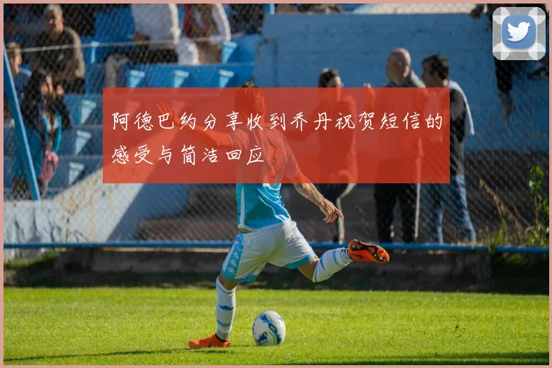 阿德巴约分享收到乔丹祝贺短信的感受与简洁回应